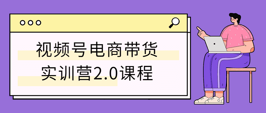 视频号电商带货实训营2.0课程-百云游资源网